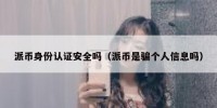 派币身份认证安全吗（派币是骗个人信息吗）