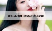 联通iptv端口（联通iptv怎么配置）