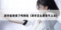 派币能登录了吗微信（派币怎么登录不上去）