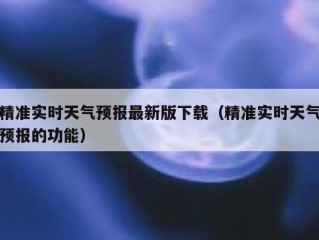 精准实时天气预报最新版下载（精准实时天气预报的功能）
