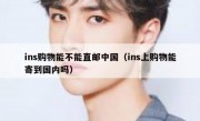 ins购物能不能直邮中国（ins上购物能寄到国内吗）