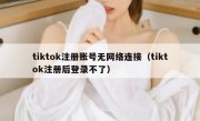 tiktok注册账号无网络连接（tiktok注册后登录不了）