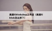 美国tiktokshop上开店（美国tiktok怎么样了）