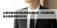 云服务器和本地服务器区别在哪（本地服务器和云端服务器的区别）