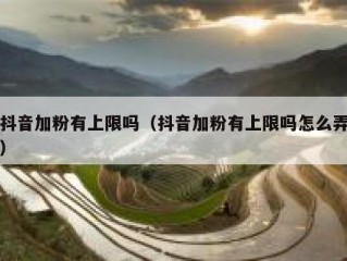 抖音加粉有上限吗（抖音加粉有上限吗怎么弄）