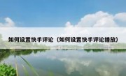 如何设置快手评论（如何设置快手评论播放）