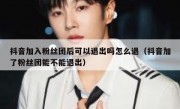 抖音加入粉丝团后可以退出吗怎么退（抖音加了粉丝团能不能退出）