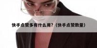 快手点赞多有什么用?（快手点赞数量）