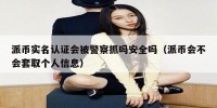 派币实名认证会被警察抓吗安全吗（派币会不会套取个人信息）