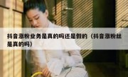 抖音涨粉业务是真的吗还是假的（抖音涨粉丝是真的吗）