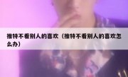 推特不看别人的喜欢（推特不看别人的喜欢怎么办）