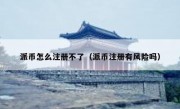 派币怎么注册不了（派币注册有风险吗）