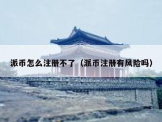 派币怎么注册不了（派币注册有风险吗）