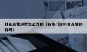 抖音点赞进群怎么弄的（有专门给抖音点赞的群吗）