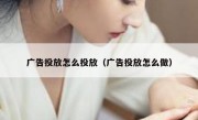 广告投放怎么投放（广告投放怎么做）