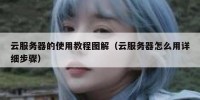 云服务器的使用教程图解（云服务器怎么用详细步骤）