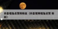 抖音增加点赞和粉丝（抖音视频增加点赞 粉丝）