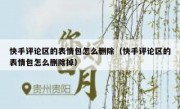 快手评论区的表情包怎么删除（快手评论区的表情包怎么删除掉）