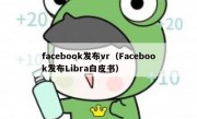 facebook发布vr（Facebook发布Libra白皮书）