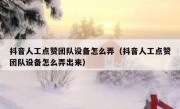抖音人工点赞团队设备怎么弄（抖音人工点赞团队设备怎么弄出来）