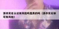 派币实名认证有风险吗是真的吗（派币实名制可有风险）