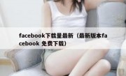 facebook下载量最新（最新版本facebook 免费下载）