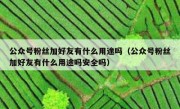 公众号粉丝加好友有什么用途吗（公众号粉丝加好友有什么用途吗安全吗）