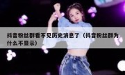 抖音粉丝群看不见历史消息了（抖音粉丝群为什么不显示）