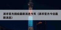 派币官方回应最新消息今天（派币官方今日最新消息）