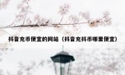 抖音充币便宜的网站（抖音充抖币哪里便宜）