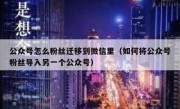 公众号怎么粉丝迁移到微信里（如何将公众号粉丝导入另一个公众号）