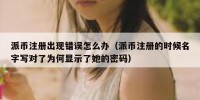 派币注册出现错误怎么办（派币注册的时候名字写对了为何显示了她的密码）