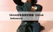 tiktok在东南亚好做嘛（tiktok indonesia）