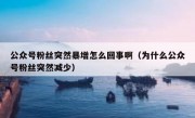 公众号粉丝突然暴增怎么回事啊（为什么公众号粉丝突然减少）