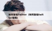 如何登陆Twitter（如何登陆twitter官网）