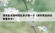 派币能兑现吗现在多少钱一个（派币现在的价格是多少）