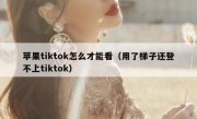 苹果tiktok怎么才能看（用了梯子还登不上tiktok）