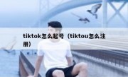tiktok怎么起号（tiktou怎么注册）