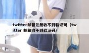twitter邮箱注册收不到验证码（twitter 邮箱收不到验证码）