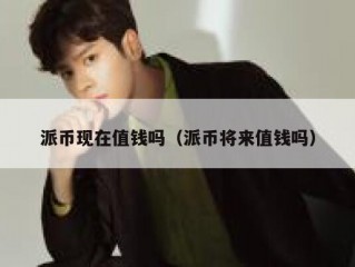 派币现在值钱吗（派币将来值钱吗）