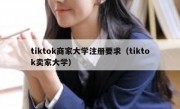 tiktok商家大学注册要求（tiktok卖家大学）