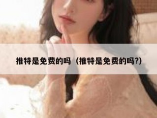 推特是免费的吗（推特是免费的吗?）