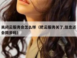 关闭云服务会怎么样（把云服务关了,信息还会同步吗）