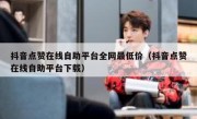 抖音点赞在线自助平台全网最低价（抖音点赞在线自助平台下载）