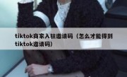 tiktok商家入驻邀请码（怎么才能得到tiktok邀请码）