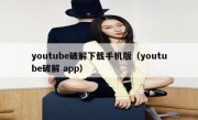 youtube破解下载手机版（youtube破解 app）