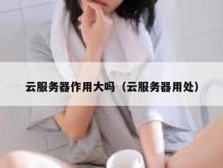 云服务器作用大吗（云服务器用处）