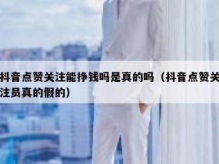 抖音点赞关注能挣钱吗是真的吗（抖音点赞关注员真的假的）