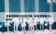 抖音观看量1000多少钱（抖音观看量10000）