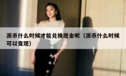 派币什么时候才能兑换现金呢（派币什么时候可以变现）